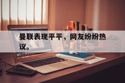 官网登录入口-曼联表现平平，网友纷纷热议。
