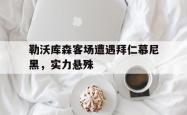 官网登录入口-勒沃库森客场遭遇拜仁慕尼黑，实力悬殊