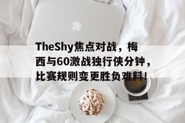 关于TheShy焦点对战，梅西与60激战独行侠分钟，比赛规则变更胜负难料！的信息